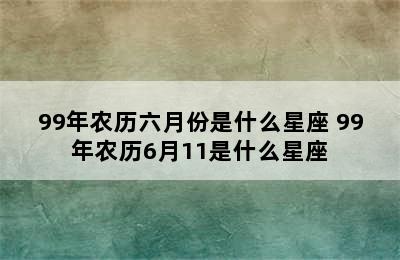 99年农历六月份是什么星座 99年农历6月11是什么星座